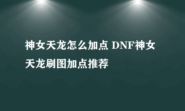 神女天龙怎么加点 DNF神女天龙刷图加点推荐