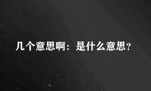 几个意思啊：是什么意思？