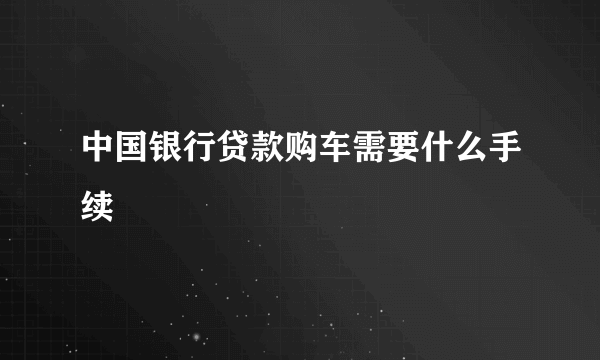 中国银行贷款购车需要什么手续