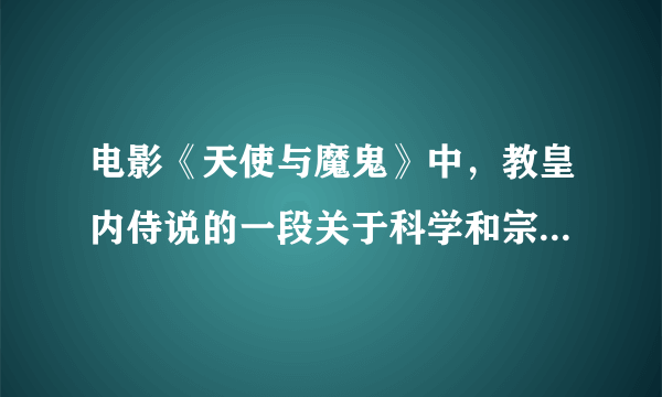 电影《天使与魔鬼》中，教皇内侍说的一段关于科学和宗教的话。 希望能找到