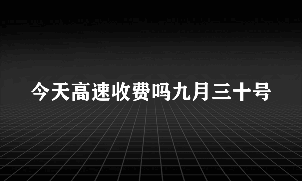 今天高速收费吗九月三十号