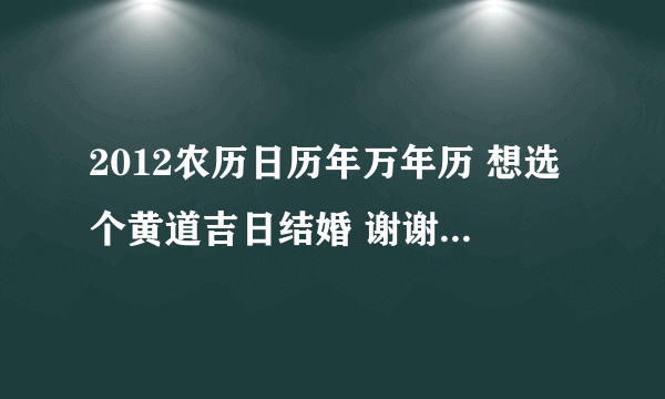 2012农历日历年万年历 想选个黄道吉日结婚 谢谢···谢谢···