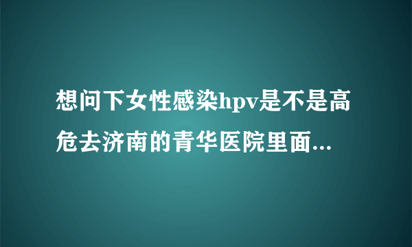 想问下女性感染hpv是不是高危去济南的青华医院里面的hpv防治诊疗中心可以查的出来吗？