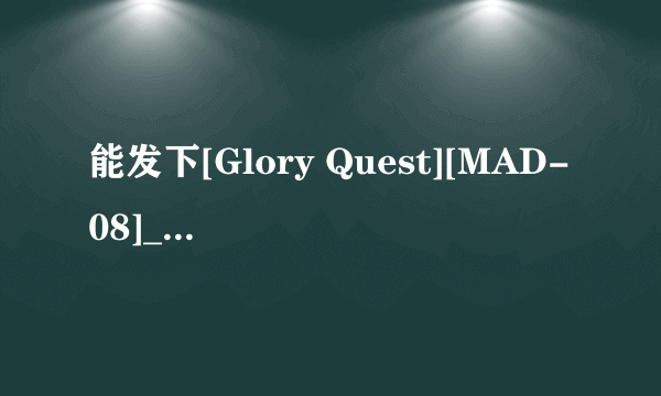 能发下[Glory Quest][MAD-08]____(兽皇)04犬のチンポでイッちゃう女子校生的种子或下载链接么？