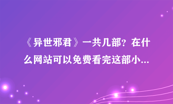 《异世邪君》一共几部？在什么网站可以免费看完这部小说？最后君莫邪和君家的结局是什么样呢？？？