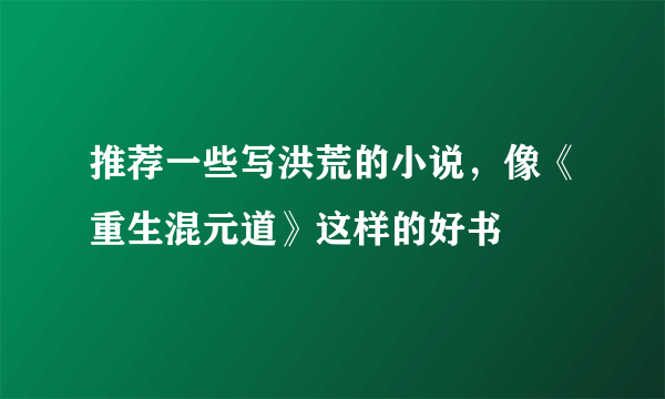 推荐一些写洪荒的小说，像《重生混元道》这样的好书