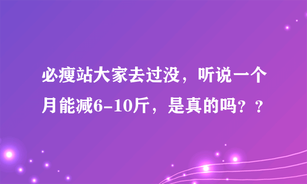 必瘦站大家去过没，听说一个月能减6-10斤，是真的吗？？