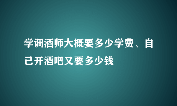 学调酒师大概要多少学费、自己开酒吧又要多少钱