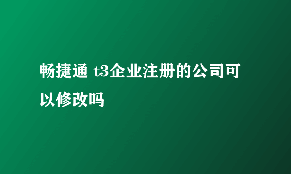 畅捷通 t3企业注册的公司可以修改吗