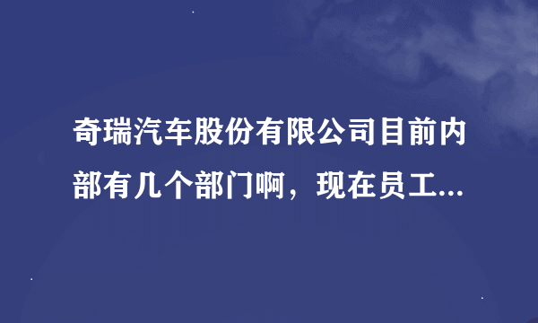 奇瑞汽车股份有限公司目前内部有几个部门啊，现在员工人数是多少，毕业论文需要，跪求，谢谢！