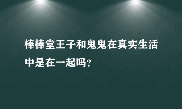 棒棒堂王子和鬼鬼在真实生活中是在一起吗？