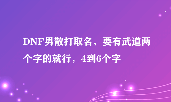 DNF男散打取名，要有武道两个字的就行，4到6个字