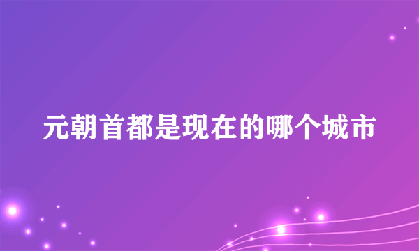 元朝首都是现在的哪个城市