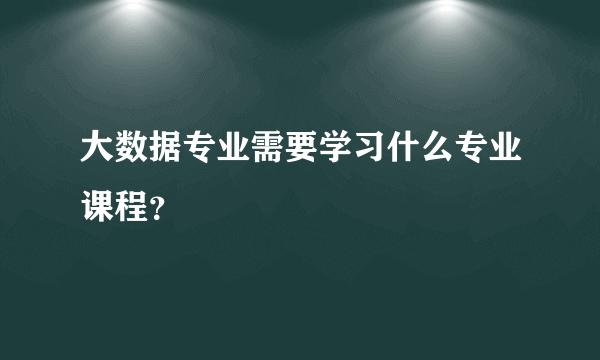 大数据专业需要学习什么专业课程？