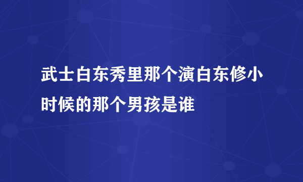 武士白东秀里那个演白东修小时候的那个男孩是谁