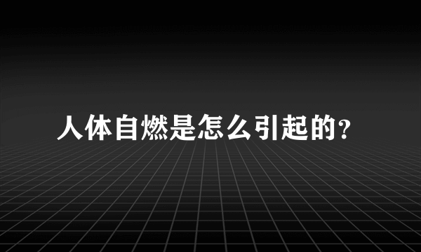 人体自燃是怎么引起的？