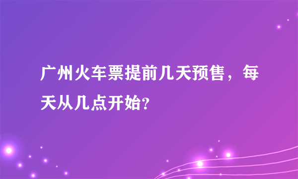 广州火车票提前几天预售，每天从几点开始？