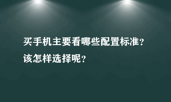 买手机主要看哪些配置标准？该怎样选择呢？