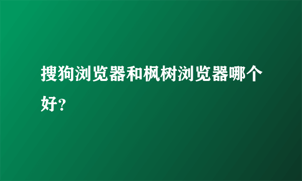 搜狗浏览器和枫树浏览器哪个好？