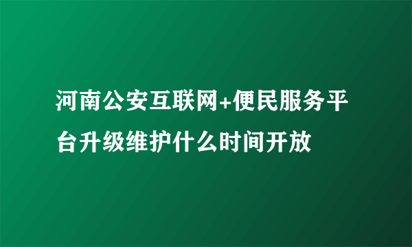 河南公安互联网+便民服务平台升级维护什么时间开放