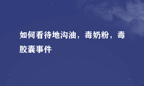 如何看待地沟油，毒奶粉，毒胶囊事件