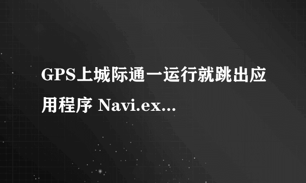 GPS上城际通一运行就跳出应用程序 Navi.exe 出现严重错误,必须被关闭。