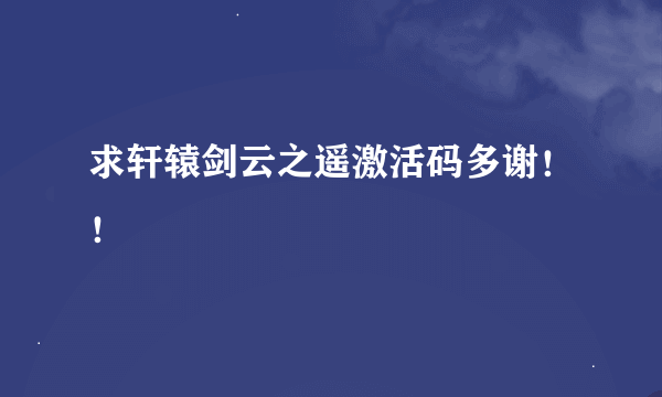 求轩辕剑云之遥激活码多谢！！