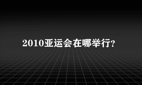 2010亚运会在哪举行？