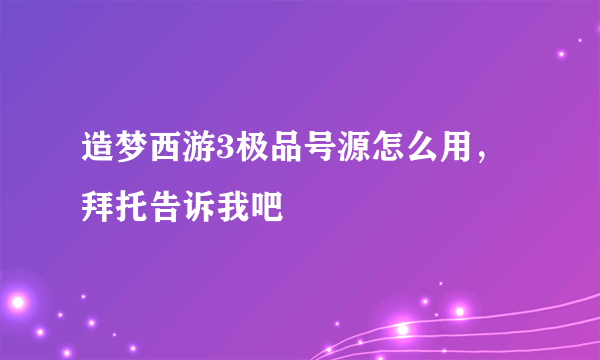 造梦西游3极品号源怎么用，拜托告诉我吧