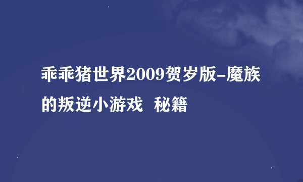 乖乖猪世界2009贺岁版-魔族的叛逆小游戏  秘籍