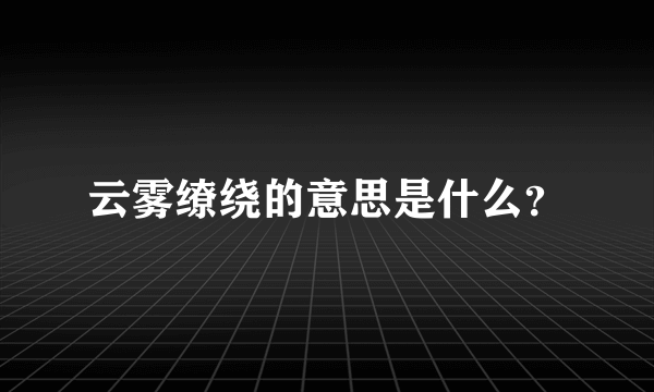 云雾缭绕的意思是什么？