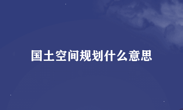 国土空间规划什么意思