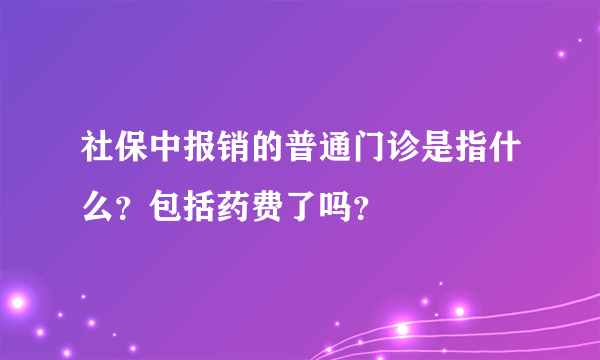 社保中报销的普通门诊是指什么？包括药费了吗？