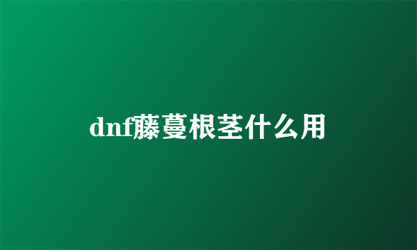 dnf藤蔓根茎什么用