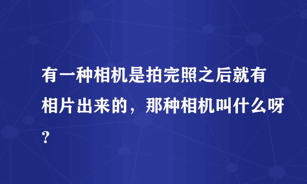 有一种相机是拍完照之后就有相片出来的，那种相机叫什么呀？