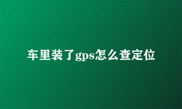 车里装了gps怎么查定位