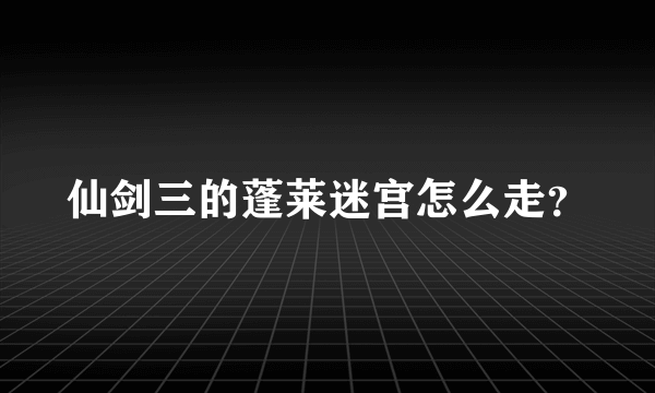 仙剑三的蓬莱迷宫怎么走？