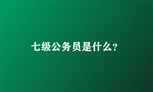 七级公务员是什么？