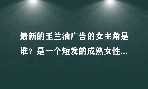 最新的玉兰油广告的女主角是谁？是一个短发的成熟女性？很眼熟~~