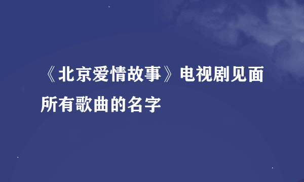 《北京爱情故事》电视剧见面所有歌曲的名字