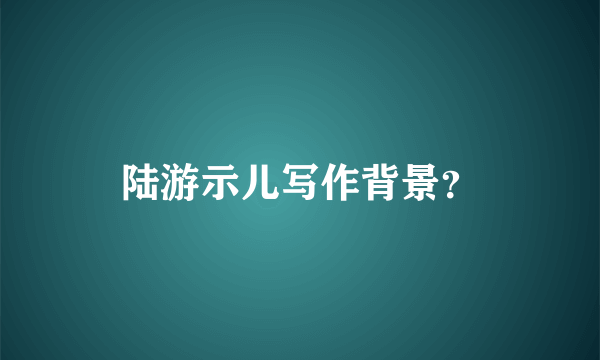 陆游示儿写作背景？