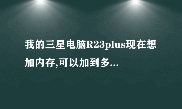 我的三星电脑R23plus现在想加内存,可以加到多少呢?里面有2个卡槽吗?