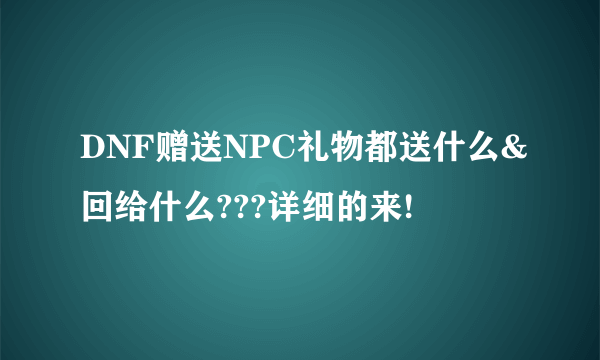 DNF赠送NPC礼物都送什么&回给什么???详细的来!