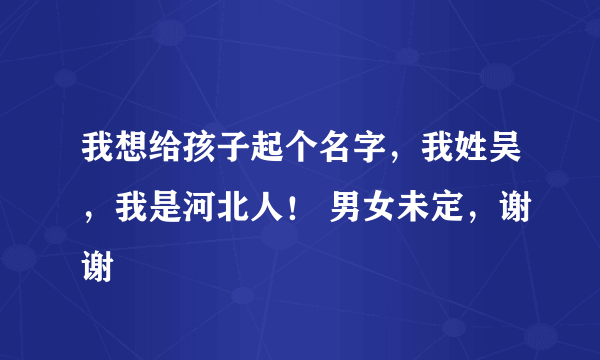 我想给孩子起个名字，我姓吴，我是河北人！ 男女未定，谢谢