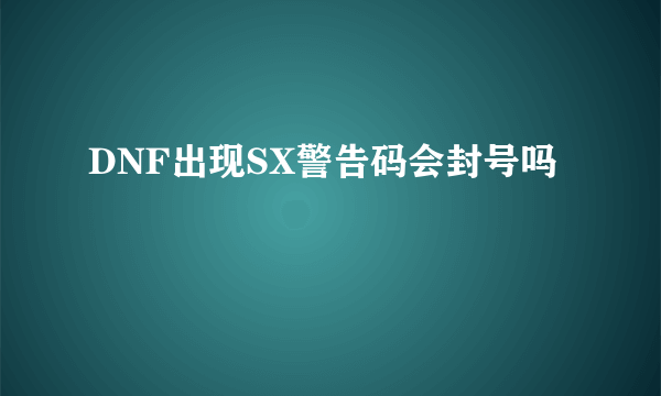 DNF出现SX警告码会封号吗