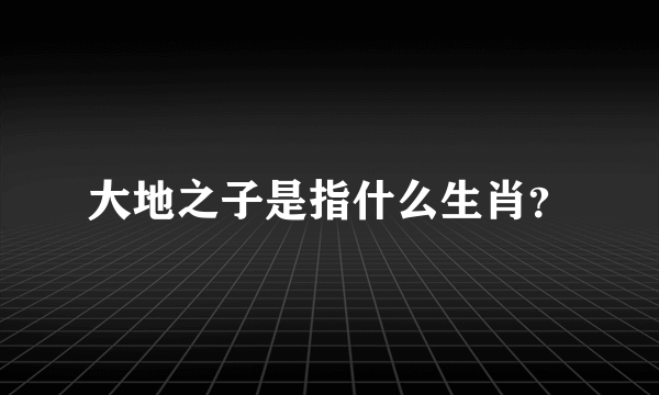 大地之子是指什么生肖？