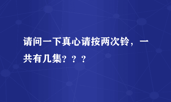 请问一下真心请按两次铃，一共有几集？？？