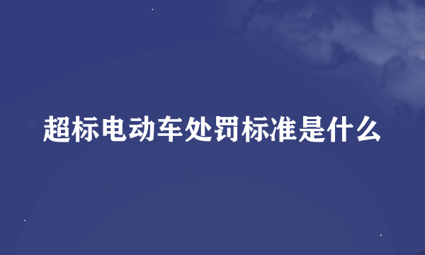 超标电动车处罚标准是什么