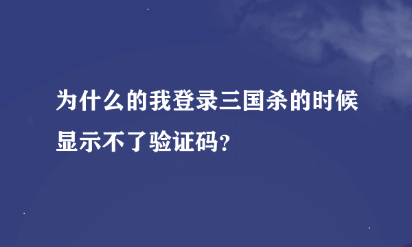 为什么的我登录三国杀的时候显示不了验证码？