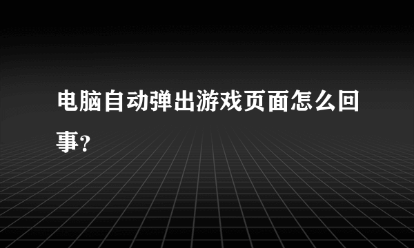 电脑自动弹出游戏页面怎么回事？